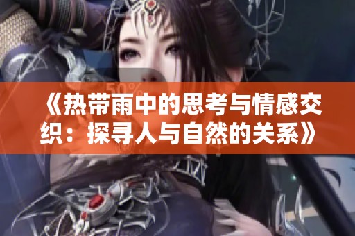 《热带雨中的思考与情感交织：探寻人与自然的关系》