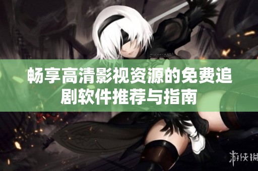 畅享高清影视资源的免费追剧软件推荐与指南