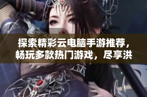 探索精彩云电脑手游推荐，畅玩多款热门游戏，尽享洪须厚手游网的精彩体验