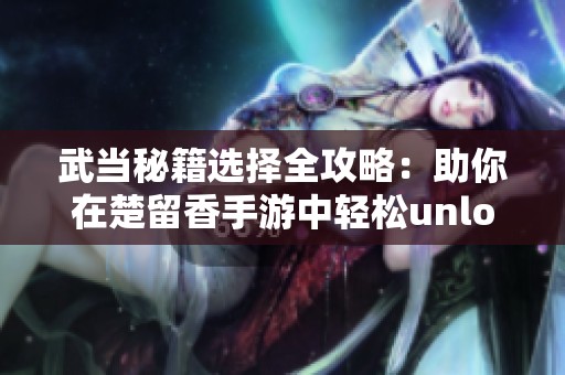 武当秘籍选择全攻略：助你在楚留香手游中轻松unlock强大实力之路