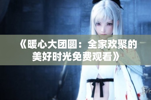 《暖心大团圆：全家欢聚的美好时光免费观看》