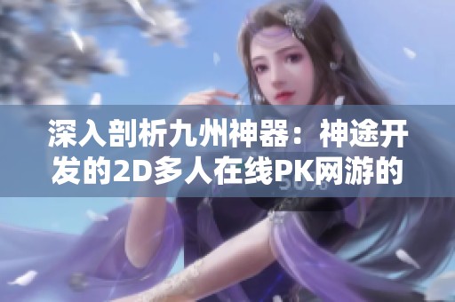 深入剖析九州神器：神途开发的2D多人在线PK网游的独特魅力与玩法探讨