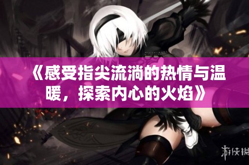 《感受指尖流淌的热情与温暖，探索内心的火焰》