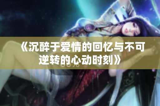 《沉醉于爱情的回忆与不可逆转的心动时刻》