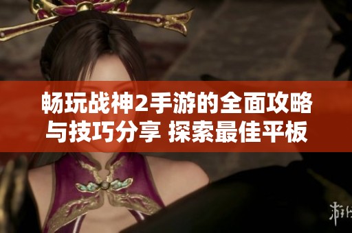 畅玩战神2手游的全面攻略与技巧分享 探索最佳平板游戏模式指南