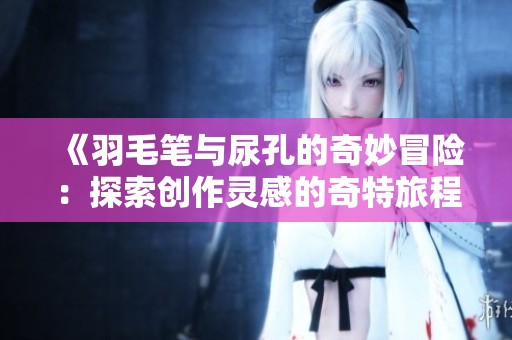 《羽毛笔与尿孔的奇妙冒险：探索创作灵感的奇特旅程》