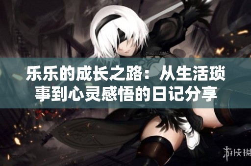 乐乐的成长之路：从生活琐事到心灵感悟的日记分享