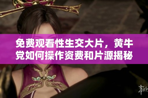 免费观看性生交大片，黄牛党如何操作资费和片源揭秘