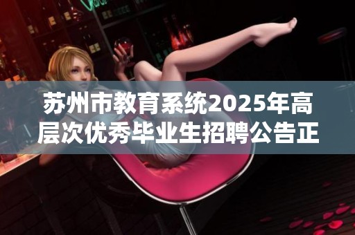 苏州市教育系统2025年高层次优秀毕业生招聘公告正式发布，期待你的加入