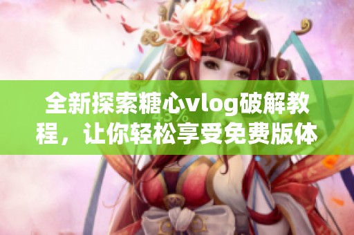 全新探索糖心vlog破解教程，让你轻松享受免费版体验
