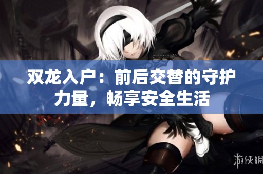 双龙入户：前后交替的守护力量，畅享安全生活