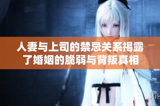人妻与上司的禁忌关系揭露了婚姻的脆弱与背叛真相