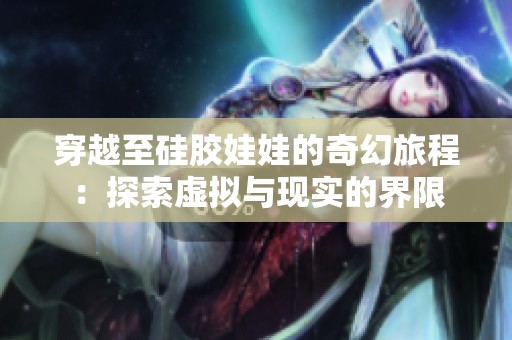 穿越至硅胶娃娃的奇幻旅程：探索虚拟与现实的界限