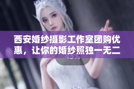 西安婚纱摄影工作室团购优惠，让你的婚纱照独一无二尽享唯美体验