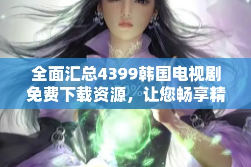 全面汇总4399韩国电视剧免费下载资源，让您畅享精彩剧情