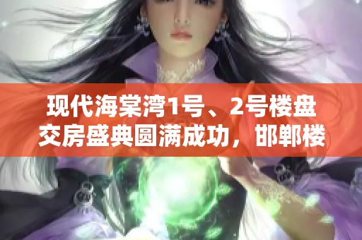 现代海棠湾1号、2号楼盘交房盛典圆满成功，邯郸楼盘网共同见证美好时刻