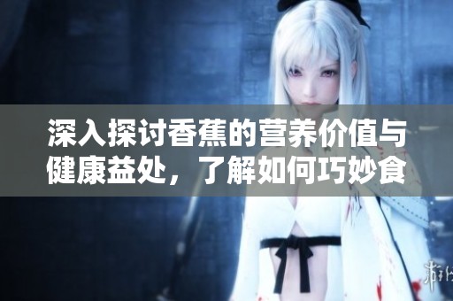 深入探讨香蕉的营养价值与健康益处，了解如何巧妙食用