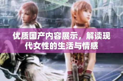 优质国产内容展示，解读现代女性的生活与情感