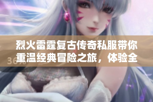 烈火雷霆复古传奇私服带你重温经典冒险之旅，体验全新刺激玩法与热血战斗