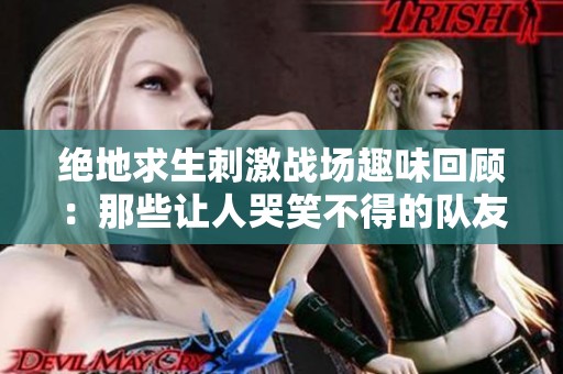 绝地求生刺激战场趣味回顾：那些让人哭笑不得的队友们，他们的操作实在是让人难以理解