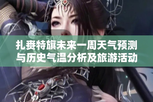 扎赉特旗未来一周天气预测与历史气温分析及旅游活动适宜性评估综合报告