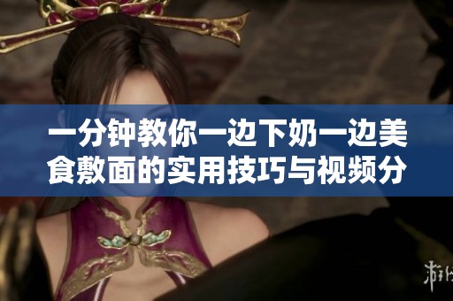 一分钟教你一边下奶一边美食敷面的实用技巧与视频分享