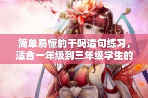 简单易懂的干吗造句练习，适合一年级到三年级学生的趣味学习活动