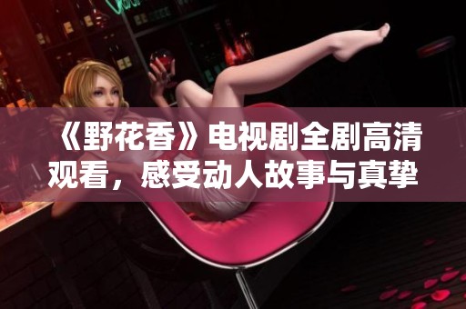 《野花香》电视剧全剧高清观看，感受动人故事与真挚情感