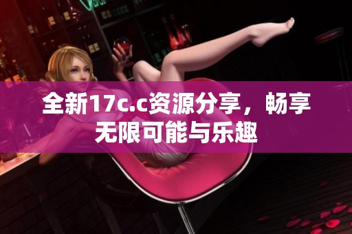 全新17c.c资源分享，畅享无限可能与乐趣