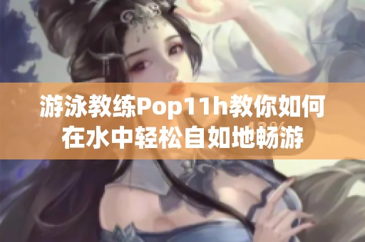 游泳教练Pop11h教你如何在水中轻松自如地畅游