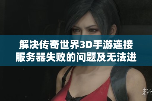 解决传奇世界3D手游连接服务器失败的问题及无法进入游戏的原因分析与对策