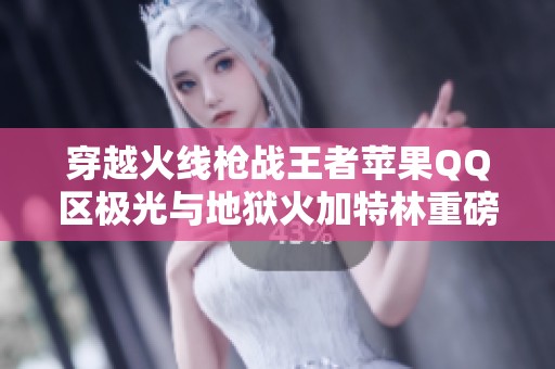 穿越火线枪战王者苹果QQ区极光与地狱火加特林重磅来袭精彩瞬间不容错过