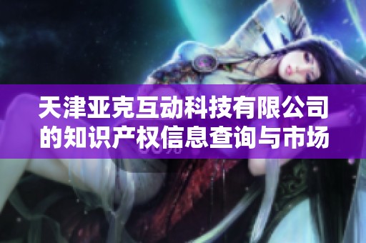 天津亚克互动科技有限公司的知识产权信息查询与市场价值分析