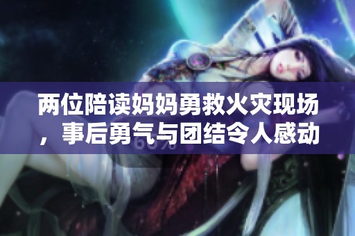 两位陪读妈妈勇救火灾现场，事后勇气与团结令人感动