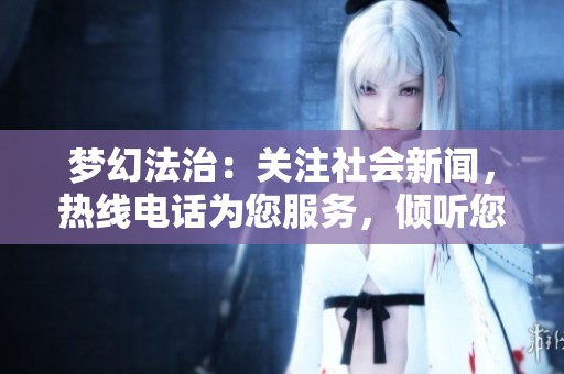 梦幻法治：关注社会新闻，热线电话为您服务，倾听您的声音与故事