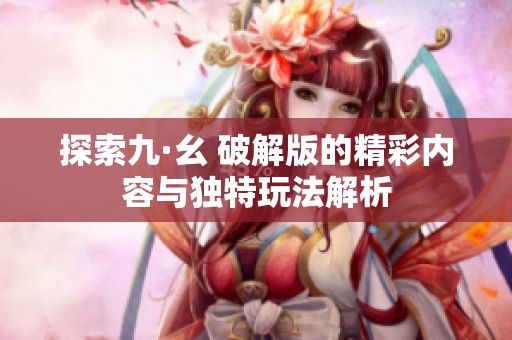 探索九·幺 破解版的精彩内容与独特玩法解析