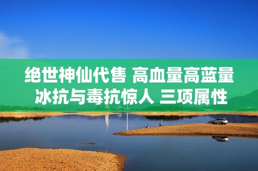 绝世神仙代售 高血量高蓝量 冰抗与毒抗惊人 三项属性均满状态超强