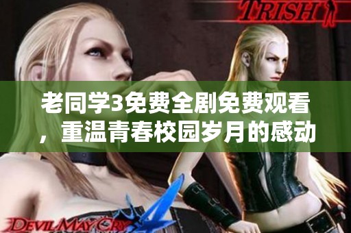 老同学3免费全剧免费观看，重温青春校园岁月的感动与回忆