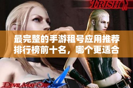 最完整的手游租号应用推荐排行榜前十名，哪个更适合你的游戏需求呢