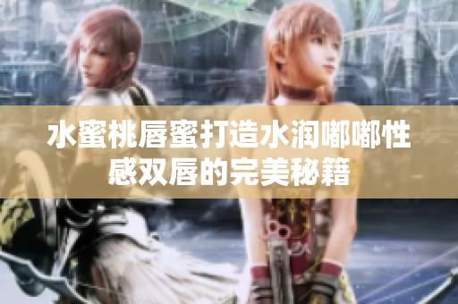 水蜜桃唇蜜打造水润嘟嘟性感双唇的完美秘籍