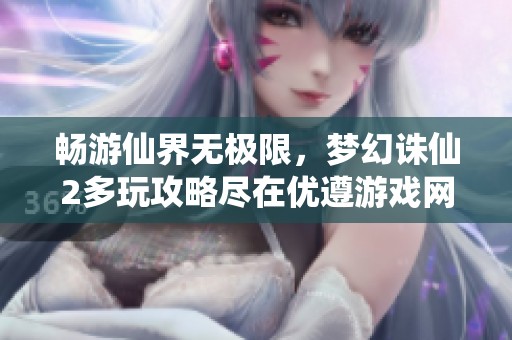 畅游仙界无极限，梦幻诛仙2多玩攻略尽在优遵游戏网带你体验全新冒险旅程