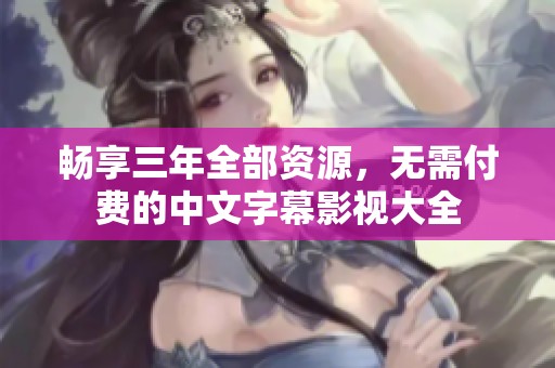 畅享三年全部资源，无需付费的中文字幕影视大全