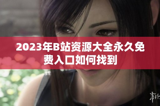 2023年B站资源大全永久免费入口如何找到
