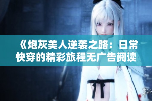 《炮灰美人逆袭之路：日常快穿的精彩旅程无广告阅读》