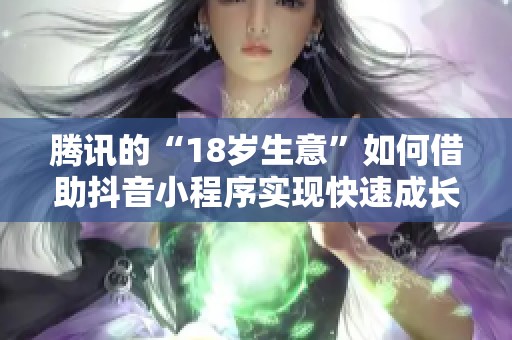 腾讯的“18岁生意”如何借助抖音小程序实现快速成长与发展