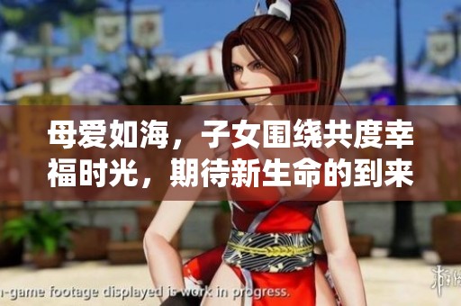 母爱如海，子女围绕共度幸福时光，期待新生命的到来