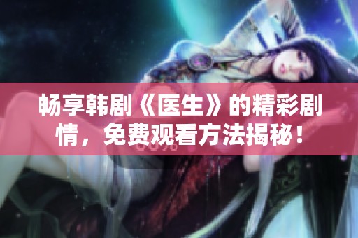 畅享韩剧《医生》的精彩剧情，免费观看方法揭秘！