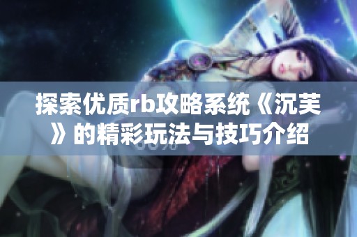 探索优质rb攻略系统《沉芙》的精彩玩法与技巧介绍