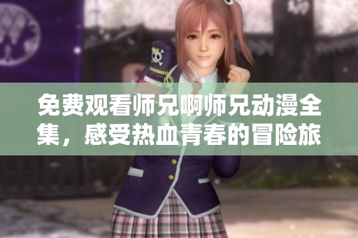 免费观看师兄啊师兄动漫全集，感受热血青春的冒险旅程