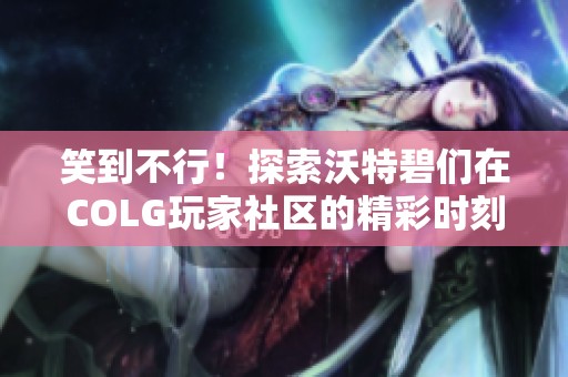 笑到不行！探索沃特碧们在COLG玩家社区的精彩时刻与DNF传奇故事